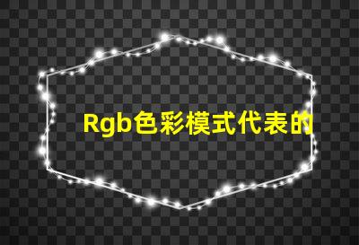 Rgb色彩模式代表的颜色是 Rgb模式中g表示的颜色是